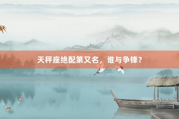 天秤座绝配第又名，谁与争锋？
