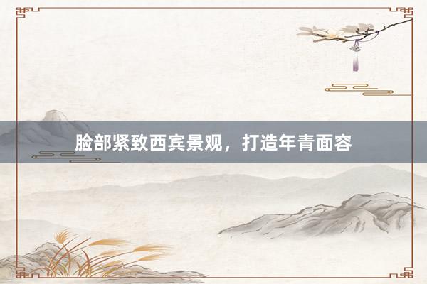 脸部紧致西宾景观，打造年青面容