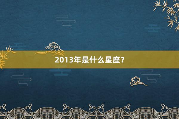 2013年是什么星座？